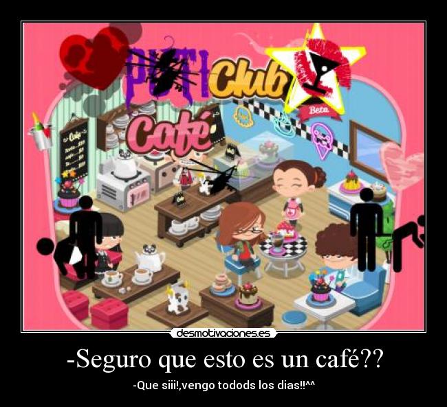 -Seguro que esto es un café?? - -Que siii!,vengo todods los dias!!^^