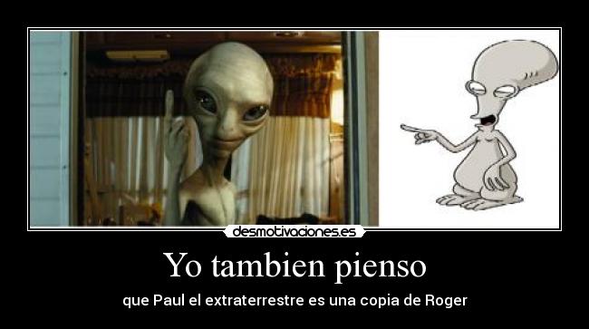 Yo tambien pienso - que Paul el extraterrestre es una copia de Roger