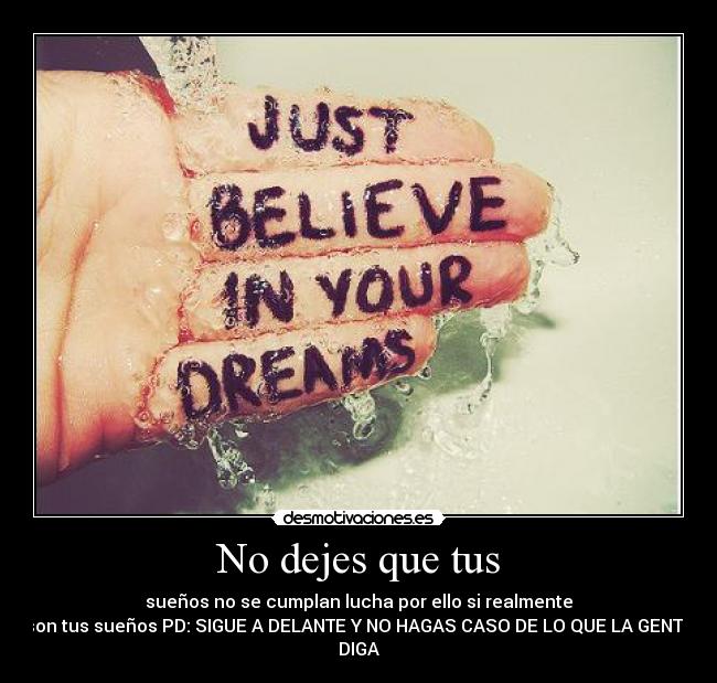 No dejes que tus - sueños no se cumplan lucha por ello si realmente
son tus sueños PD: SIGUE A DELANTE Y NO HAGAS CASO DE LO QUE LA GENTE
DIGA
