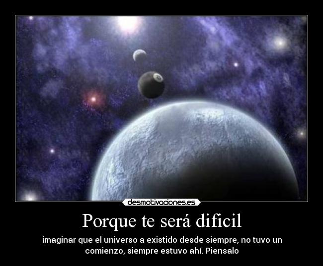 Porque te será dificil - imaginar que el universo a existido desde siempre, no tuvo un
comienzo, siempre estuvo ahí. Piensalo