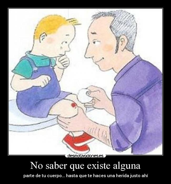 No saber que existe alguna - parte de tu cuerpo... hasta que te haces una herida justo ahí