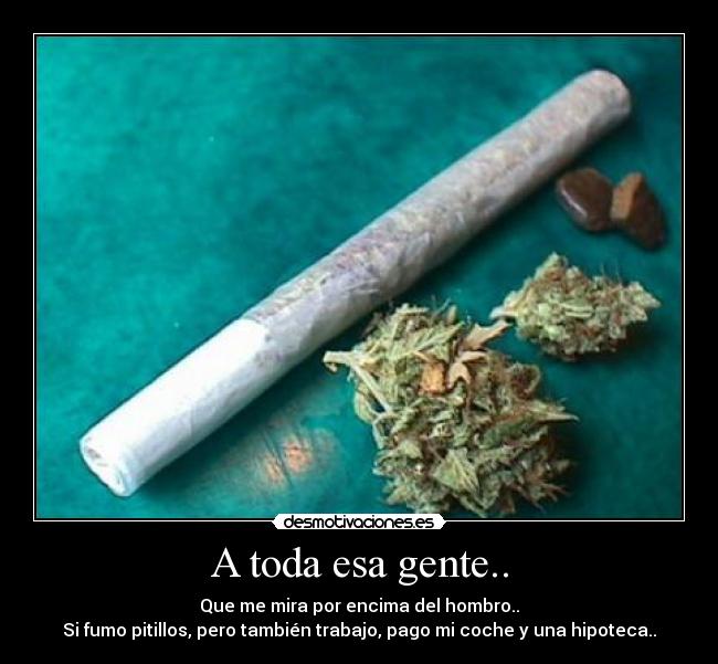 A toda esa gente.. - Que me mira por encima del hombro..
Si fumo pitillos, pero también trabajo, pago mi coche y una hipoteca..