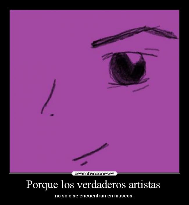 Porque los verdaderos artistas  - no solo se encuentran en museos .