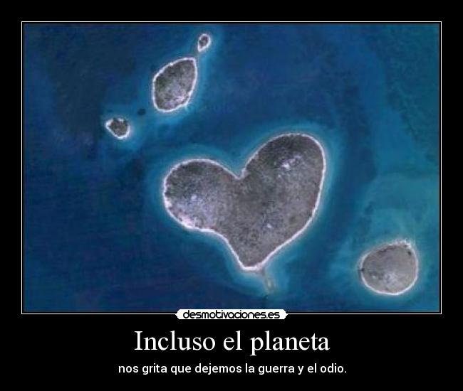 Incluso el planeta - nos grita que dejemos la guerra y el odio.