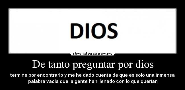 De tanto preguntar por dios - termine por encontrarlo y me he dado cuenta de que es solo una inmensa
palabra vacía que la gente han llenado con lo que querían