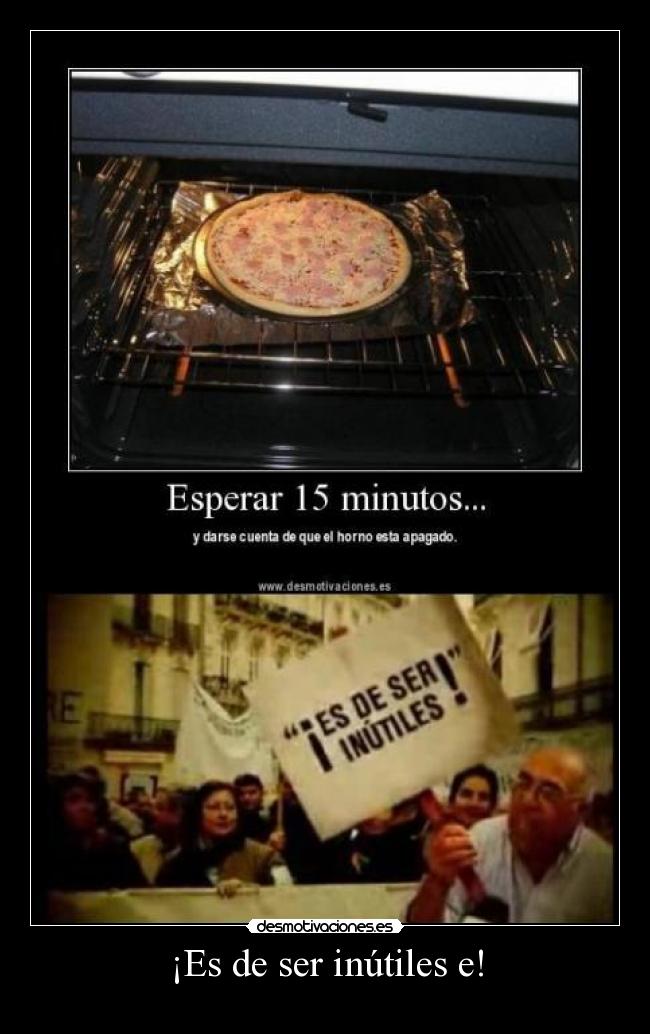 ¡Es de ser inútiles e! -