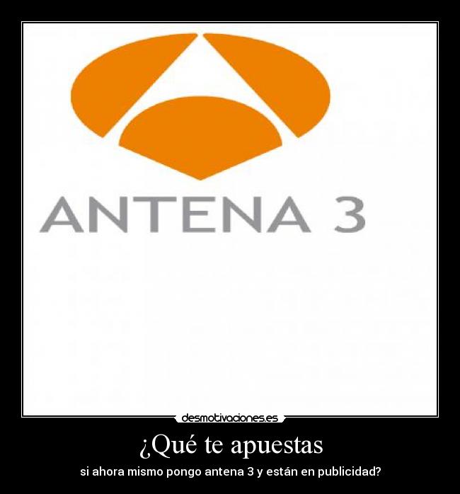 ¿Qué te apuestas - si ahora mismo pongo antena 3 y están en publicidad?