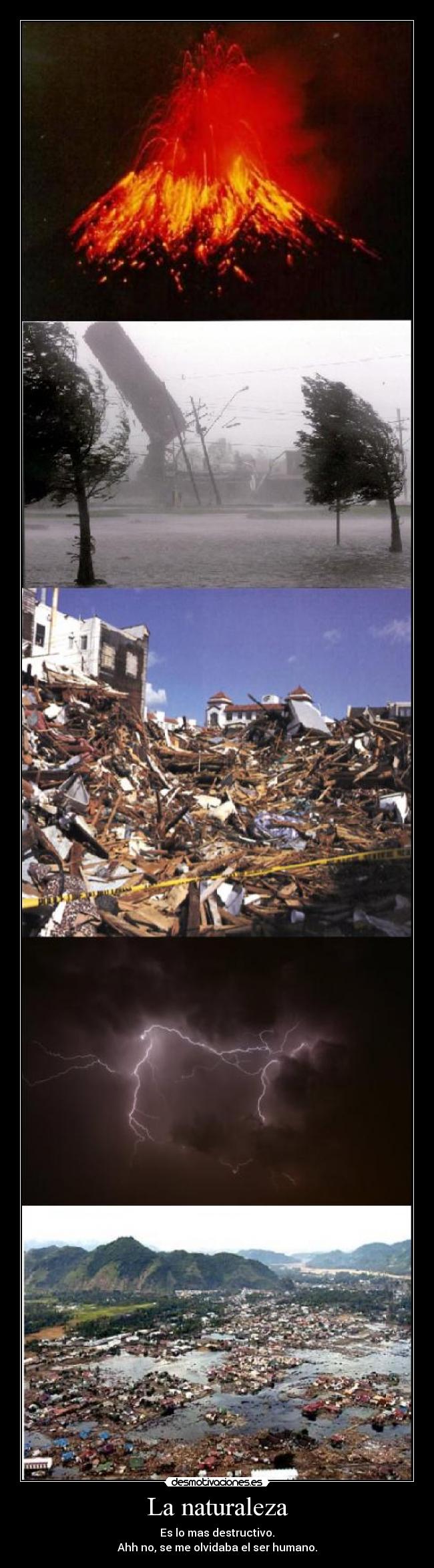 La naturaleza - Es lo mas destructivo.
Ahh no, se me olvidaba el ser humano.