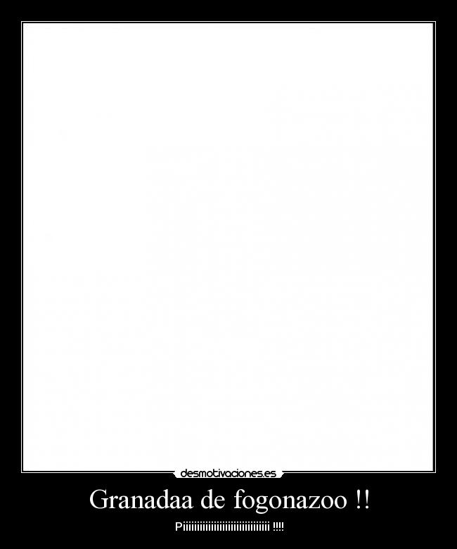 Granadaa de fogonazoo !! - Piiiiiiiiiiiiiiiiiiiiiiiiiiiiiii !!!!