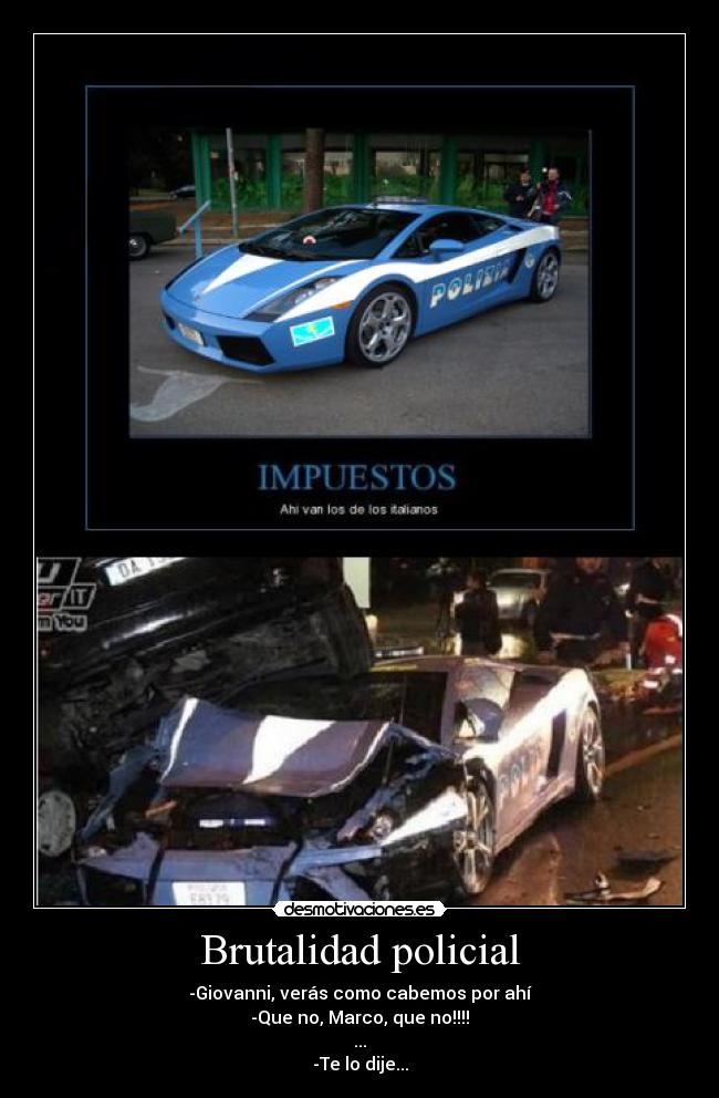 Brutalidad policial - -Giovanni, verás como cabemos por ahí
-Que no, Marco, que no!!!!
...
-Te lo dije...