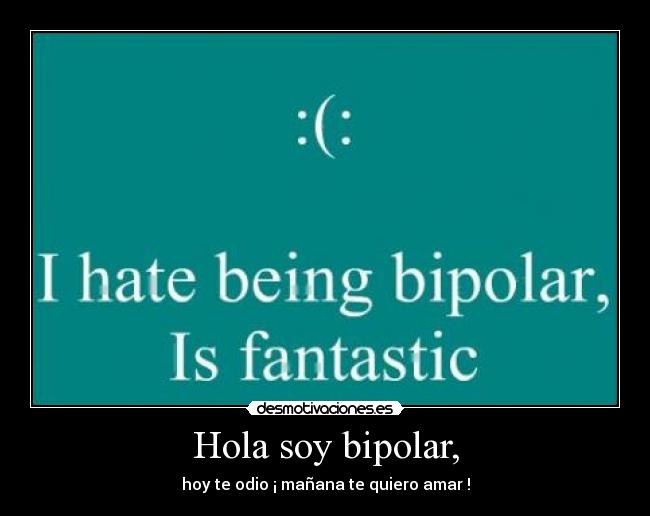 Hola soy bipolar, - hoy te odio ¡ mañana te quiero amar !