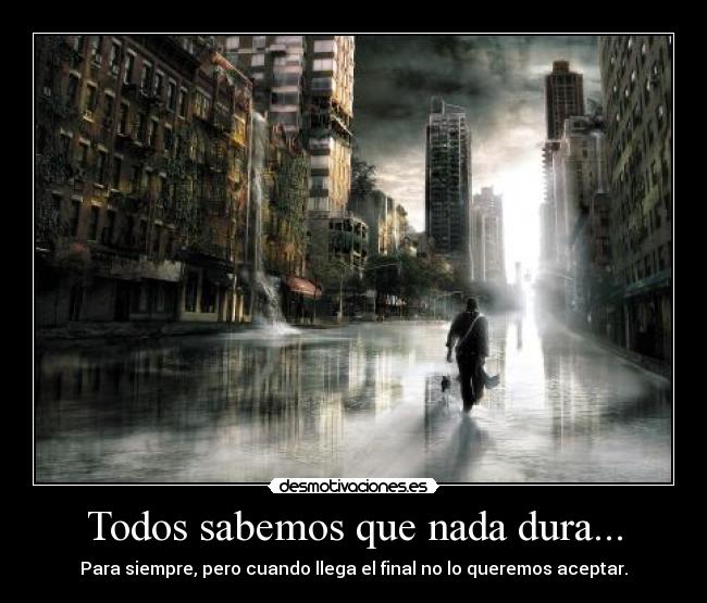 Todos sabemos que nada dura... - Para siempre, pero cuando llega el final no lo queremos aceptar.