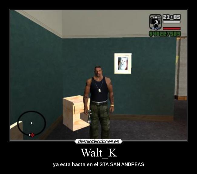 Walt_K - ya esta hasta en el GTA SAN ANDREAS