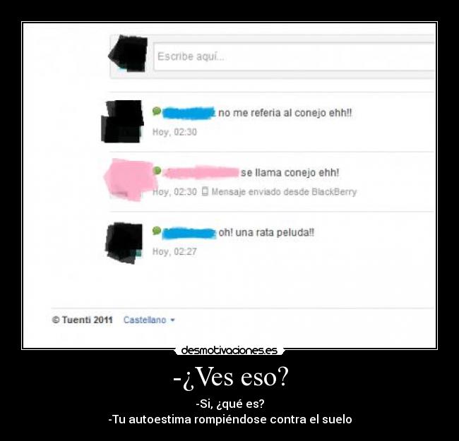 -¿Ves eso? - -Si, ¿qué es?
-Tu autoestima rompiéndose contra el suelo