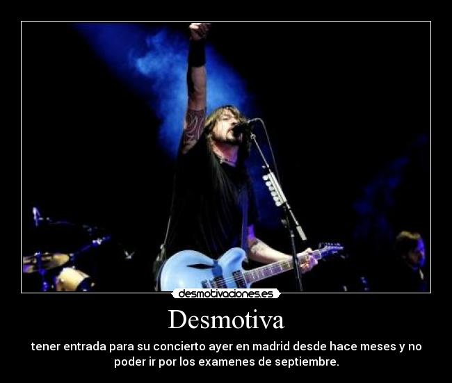 Desmotiva - tener entrada para su concierto ayer en madrid desde hace meses y no
poder ir por los examenes de septiembre.