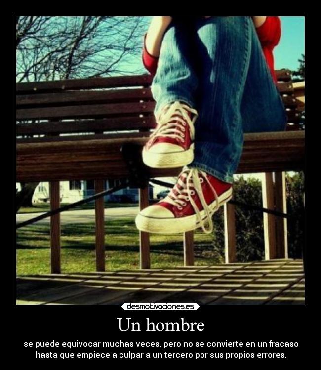 Un hombre - se puede equivocar muchas veces, pero no se convierte en un fracaso
hasta que empiece a culpar a un tercero por sus propios errores.