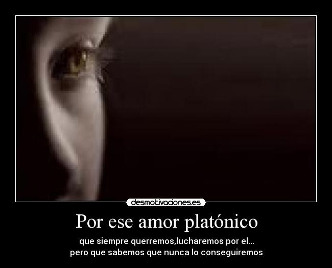 Por ese amor platónico - que siempre querremos,lucharemos por el...
pero que sabemos que nunca lo conseguiremos