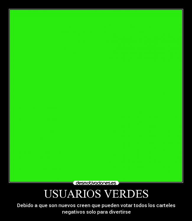 USUARIOS VERDES - Debido a que son nuevos creen que pueden votar todos los carteles
negativos solo para divertirse