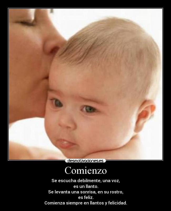 Comienzo - Se escucha debilmente, una voz,
es un llanto.
Se levanta una sonrisa, en su rostro,
es feliz.
Comienza siempre en llantos y felicidad.