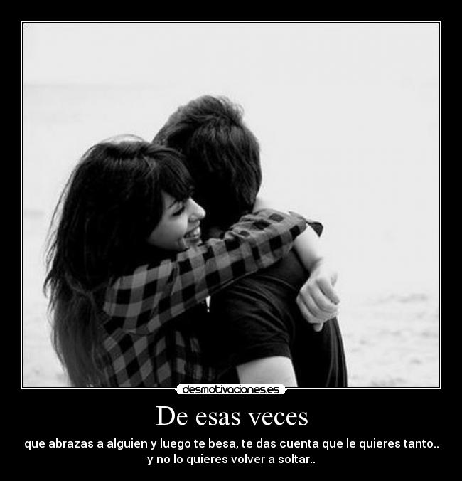 De esas veces - que abrazas a alguien y luego te besa, te das cuenta que le quieres tanto..
y no lo quieres volver a soltar..