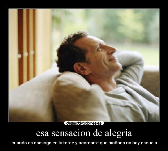 esa sensacion de alegria - cuando es domingo en la tarde y acordarte que mañana no hay escuela