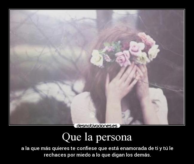 Que la persona - a la que más quieres te confiese que está enamorada de ti y tú le
rechaces por miedo a lo que digan los demás.