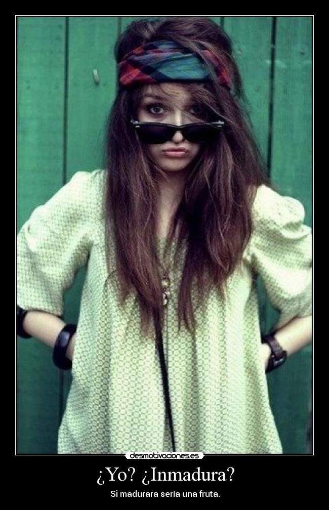 ¿Yo? ¿Inmadura? -