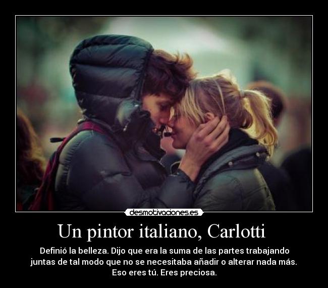 Un pintor italiano, Carlotti - Definió la belleza. Dijo que era la suma de las partes trabajando
juntas de tal modo que no se necesitaba añadir o alterar nada más.
Eso eres tú. Eres preciosa.