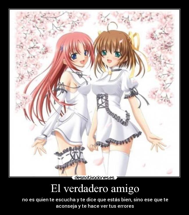 El verdadero amigo - no es quien te escucha y te dice que estás bien, sino ese que te
aconseja y te hace ver tus errores