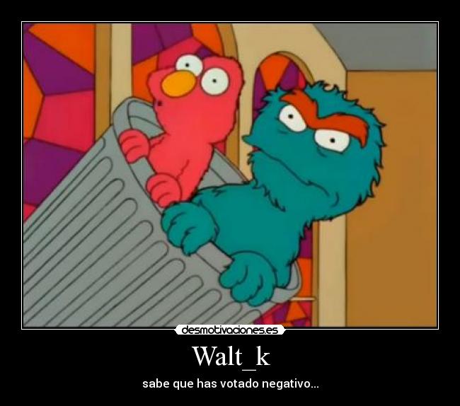 Walt_k - sabe que has votado negativo...