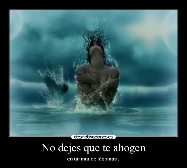 No dejes que te ahogen - en un mar de lágrimas . 