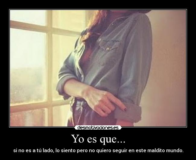 Yo es que... - si no es a tú lado, lo siento pero no quiero seguir en este maldito mundo.