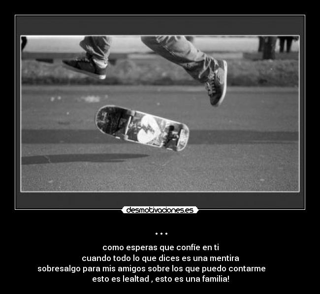 ... - como esperas que confíe en ti
cuando todo lo que dices es una mentira
sobresalgo para mis amigos sobre los que puedo contarme
esto es lealtad , esto es una familia!