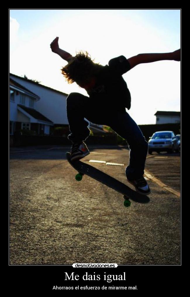 Me dais igual - Ahorraos el esfuerzo de mirarme mal.
