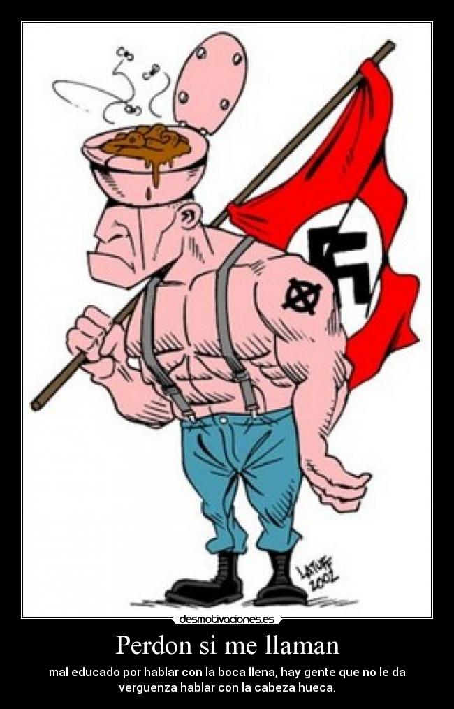 Perdon si me llaman - mal educado por hablar con la boca llena, hay gente que no le da
verguenza hablar con la cabeza hueca.