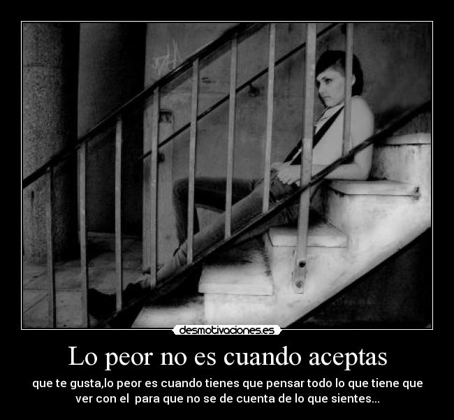 Lo peor no es cuando aceptas - que te gusta,lo peor es cuando tienes que pensar todo lo que tiene que
ver con el  para que no se de cuenta de lo que sientes...