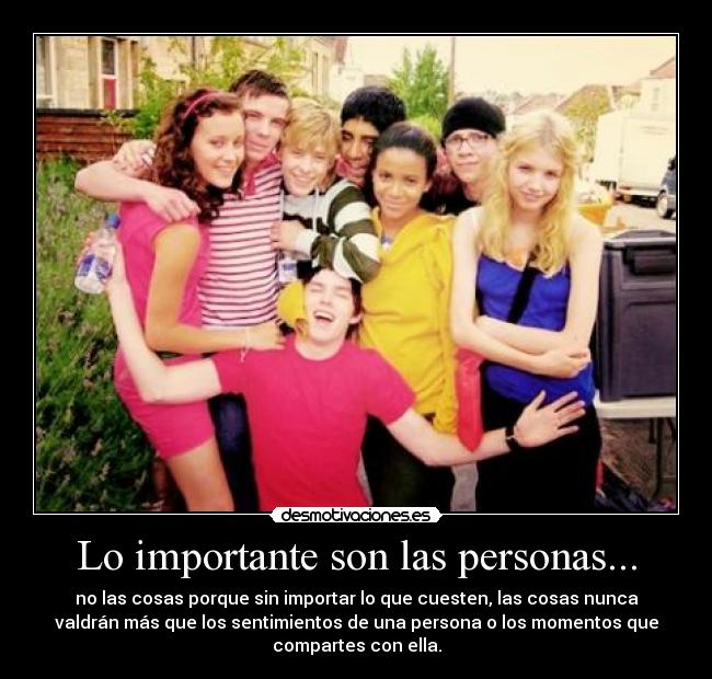 Lo importante son las personas... - no las cosas porque sin importar lo que cuesten, las cosas nunca
valdrán más que los sentimientos de una persona o los momentos que
compartes con ella.