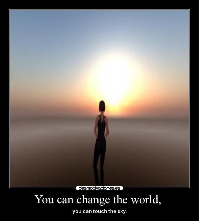 You can change the world, -
