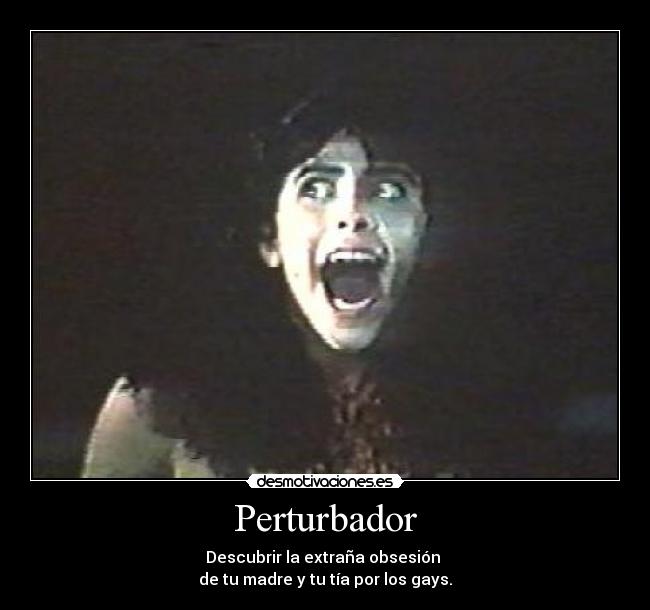 Perturbador - Descubrir la extraña obsesión
de tu madre y tu tía por los gays.