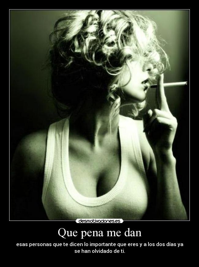 Que pena me dan - esas personas que te dicen lo importante que eres y a los dos días ya
se han olvidado de ti.
