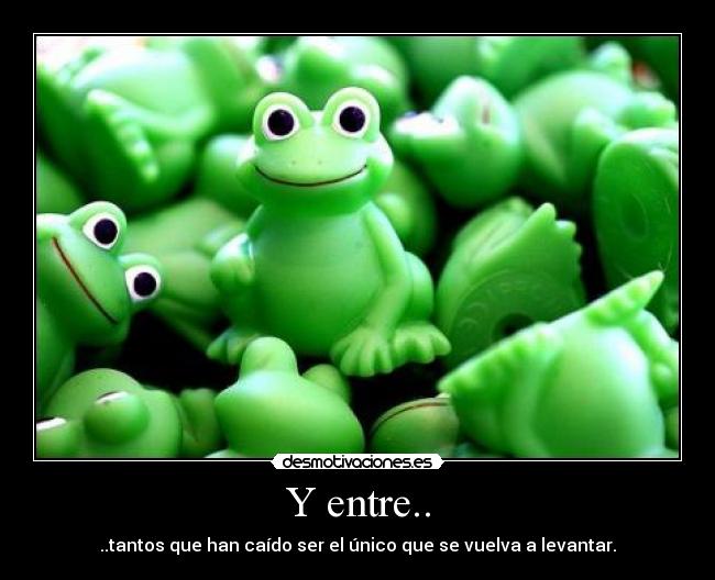 Y entre.. - ..tantos que han caído ser el único que se vuelva a levantar.