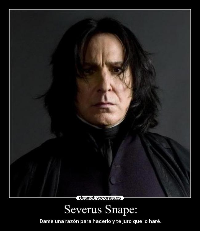Severus Snape: - Dame una razón para hacerlo y te juro que lo haré.