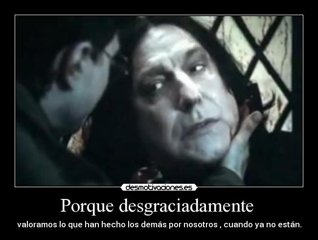 Porque desgraciadamente  - valoramos lo que han hecho los demás por nosotros , cuando ya no están.