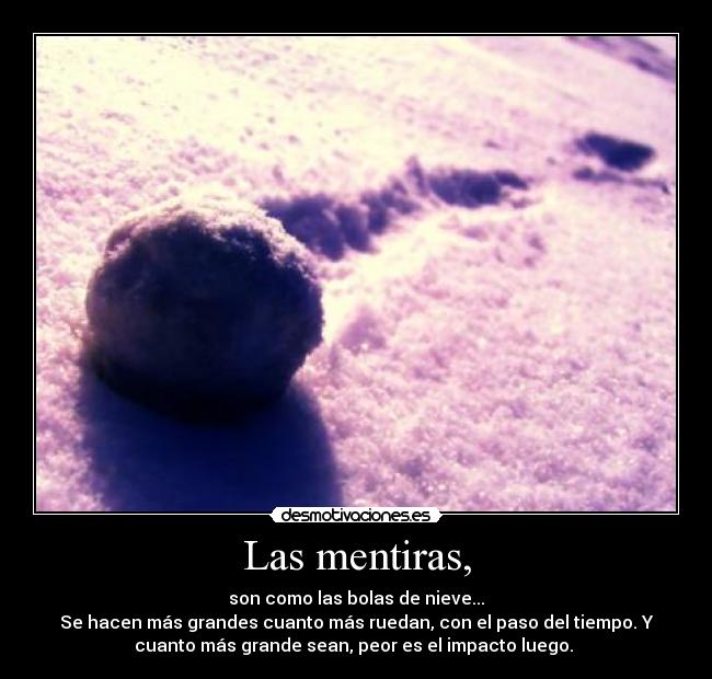 Las mentiras, - son como las bolas de nieve...
Se hacen más grandes cuanto más ruedan, con el paso del tiempo. Y
cuanto más grande sean, peor es el impacto luego.