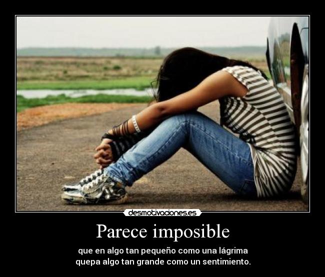 Parece imposible - que en algo tan pequeño como una lágrima
quepa algo tan grande como un sentimiento.