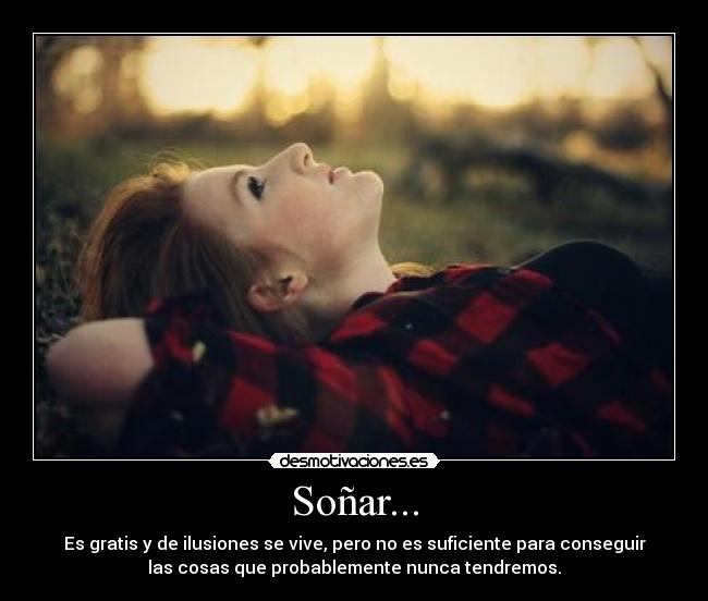 Soñar... - Es gratis y de ilusiones se vive, pero no es suficiente para conseguir
las cosas que probablemente nunca tendremos.