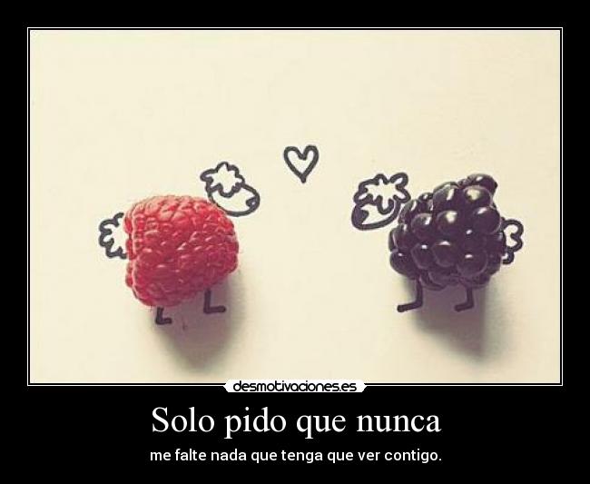 Solo pido que nunca - me falte nada que tenga que ver contigo.