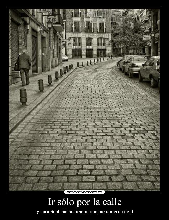 Ir sólo por la calle -  y sonreír al mismo tiempo que me acuerdo de tí