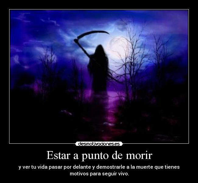 Estar a punto de morir - y ver tu vida pasar por delante y demostrarle a la muerte que tienes
motivos para seguir vivo.