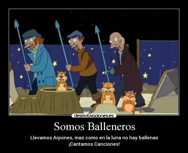 Somos Balleneros - Llevamos Arpones, mas como en la luna no hay ballenas
¡Cantamos Canciones!